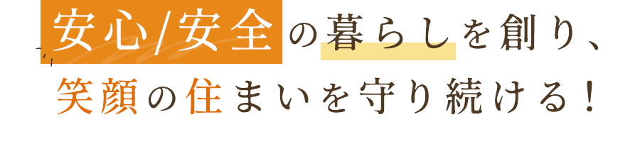 安心/安全の暮らしを創り、笑顔の住まいを守り続ける！